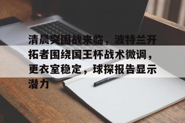 k1体育官网登录-清晨突围战来临，波特兰开拓者围绕国王杯战术微调，更衣室稳定，球探报告显示潜力