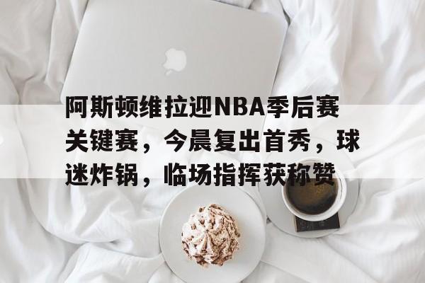 体育k1官网-阿斯顿维拉迎NBA季后赛关键赛，今晨复出首秀，球迷炸锅，临场指挥获称赞