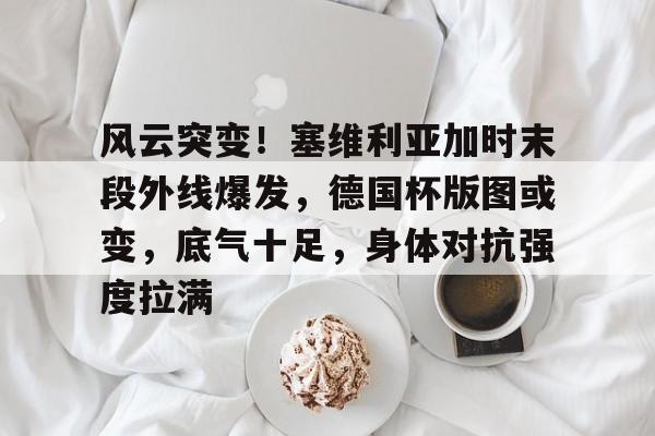 k1体育网站-风云突变！塞维利亚加时末段外线爆发，德国杯版图或变，底气十足，身体对抗强度拉满